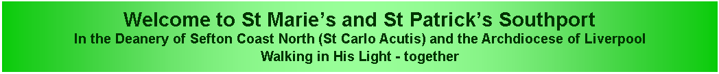 Text Box: Welcome to St Marie�s and St Patrick�s SouthportIn the Deanery of Sefton Coast North (St Carlo Acutis) and the Archdiocese of LiverpoolWalking in His Light - together